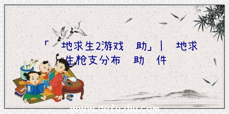 「绝地求生2游戏辅助」|绝地求生枪支分布辅助软件